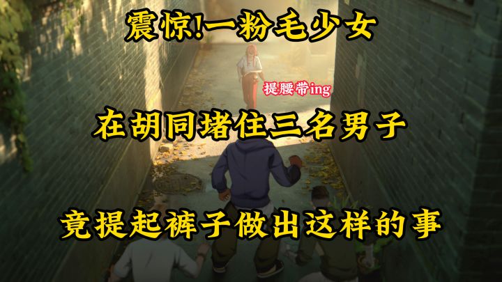 震惊!一粉毛少女在胡同堵住三名男子,竟做出这样的事截图